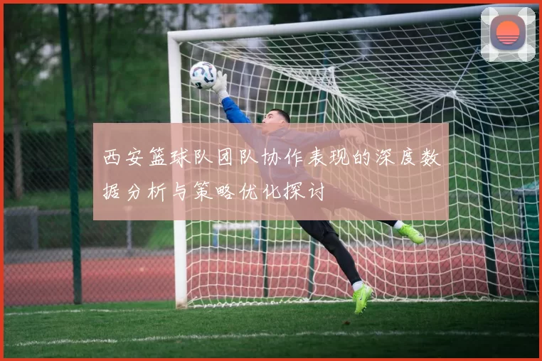 西安篮球队团队协作表现的深度数据分析与策略优化探讨