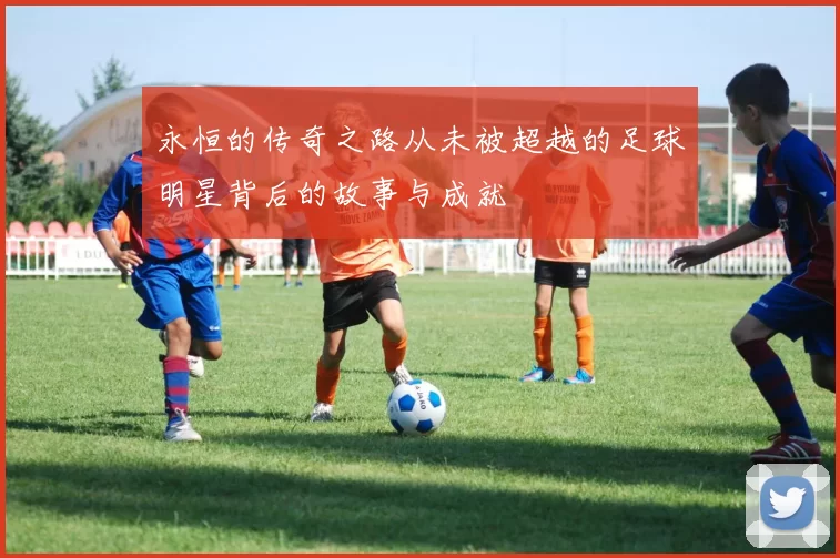 永恒的传奇之路从未被超越的足球明星背后的故事与成就