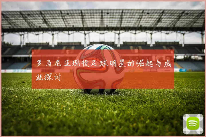 罗马尼亚现役足球明星的崛起与成就探讨