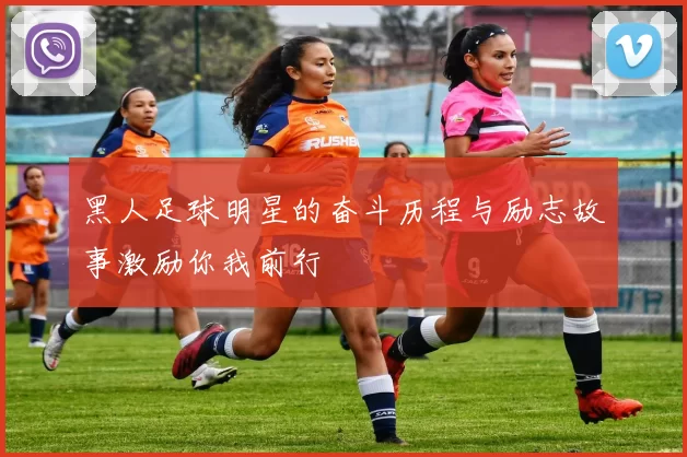 黑人足球明星的奋斗历程与励志故事激励你我前行