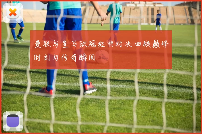 曼联与皇马欧冠经典对决回顾巅峰时刻与传奇瞬间