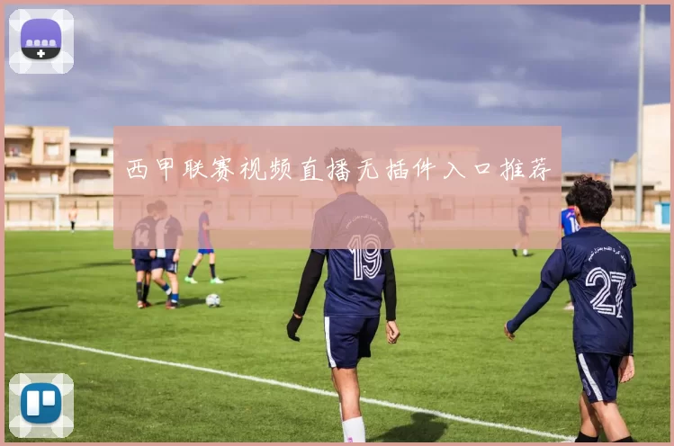 西甲联赛视频直播无插件入口推荐