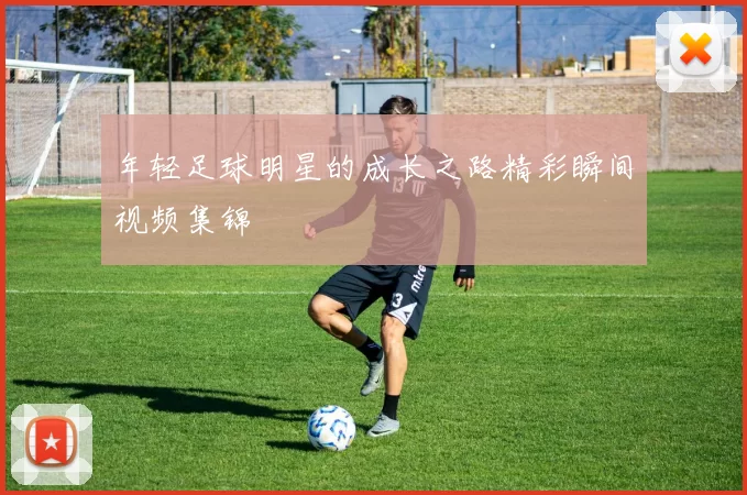 年轻足球明星的成长之路精彩瞬间视频集锦