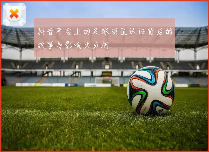 抖音平台上的足球明星认证背后的故事与影响力分析