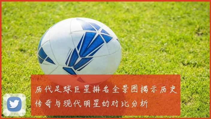历代足球巨星排名全景图揭示历史传奇与现代明星的对比分析