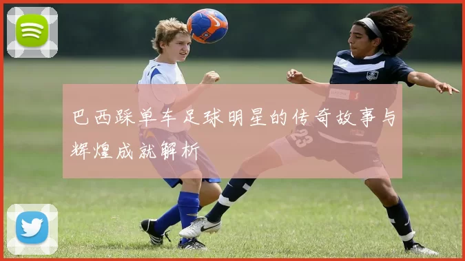 巴西踩单车足球明星的传奇故事与辉煌成就解析