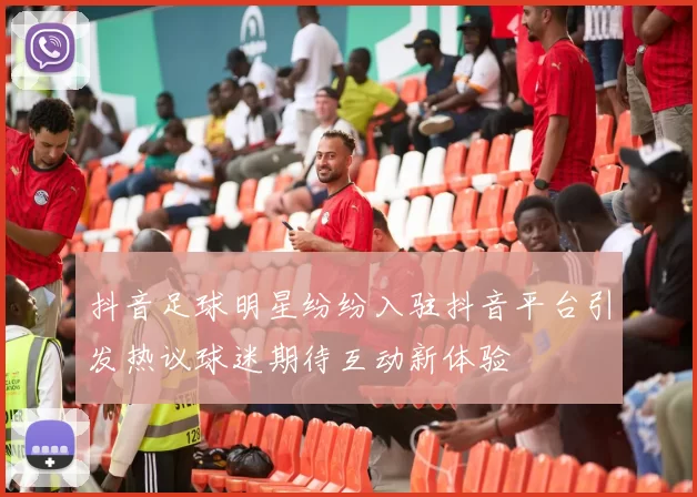抖音足球明星纷纷入驻抖音平台引发热议球迷期待互动新体验