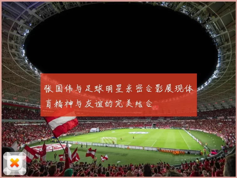 张国伟与足球明星亲密合影展现体育精神与友谊的完美结合