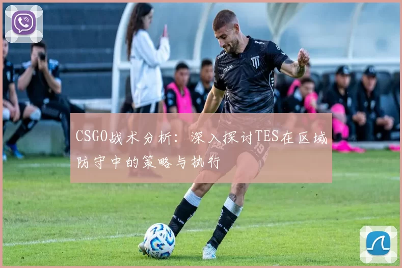 CSGO战术分析：深入探讨TES在区域防守中的策略与执行