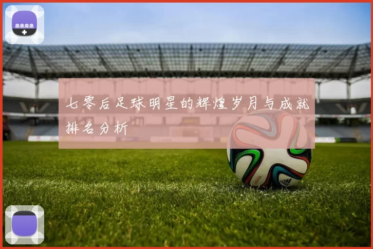 七零后足球明星的辉煌岁月与成就排名分析