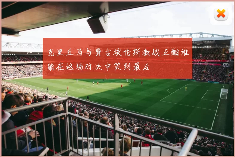 克里丘马与费古埃伦斯激战正酣谁能在这场对决中笑到最后