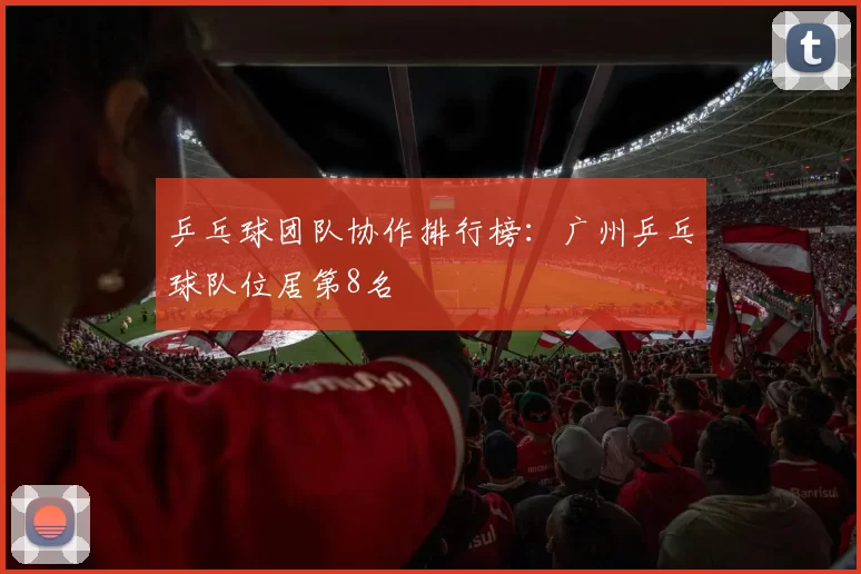 乒乓球团队协作排行榜：广州乒乓球队位居第8名