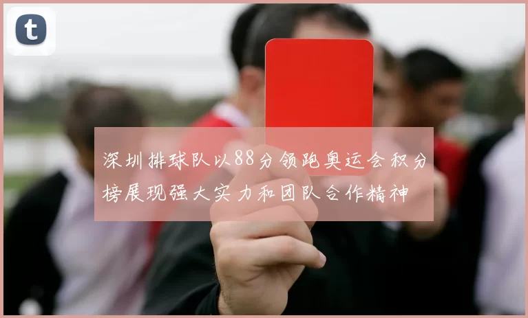 深圳排球队以88分领跑奥运会积分榜展现强大实力和团队合作精神