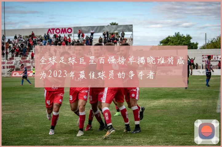 全球足球巨星百强榜单揭晓谁将成为2023年最佳球员的争夺者