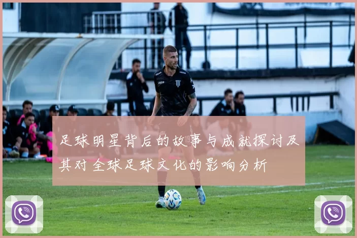 足球明星背后的故事与成就探讨及其对全球足球文化的影响分析
