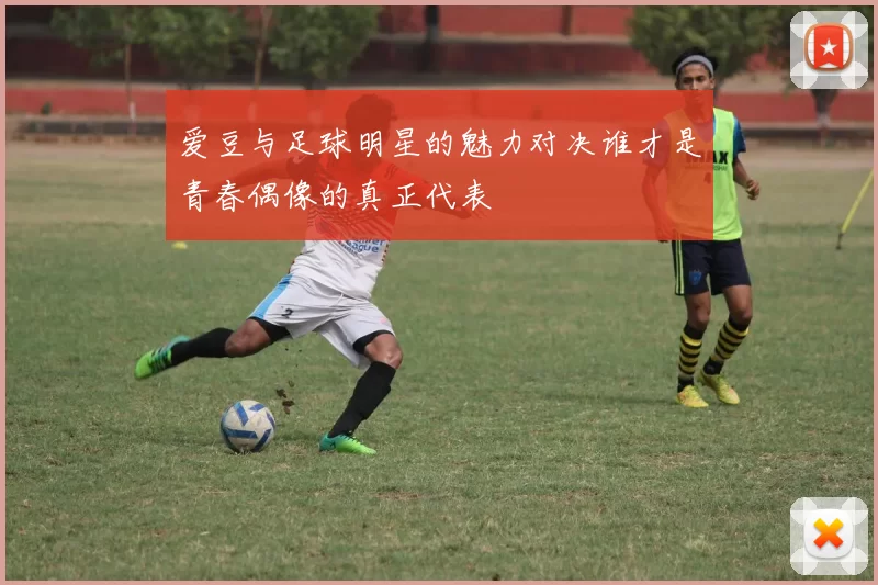 爱豆与足球明星的魅力对决谁才是青春偶像的真正代表