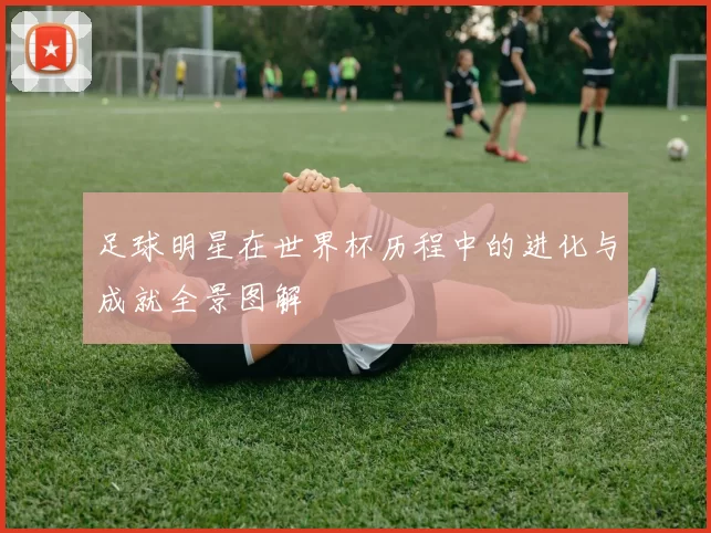 足球明星在世界杯历程中的进化与成就全景图解
