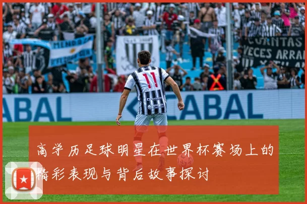 高学历足球明星在世界杯赛场上的精彩表现与背后故事探讨
