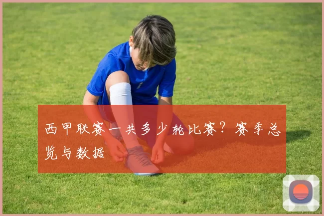 西甲联赛一共多少轮比赛？赛季总览与数据