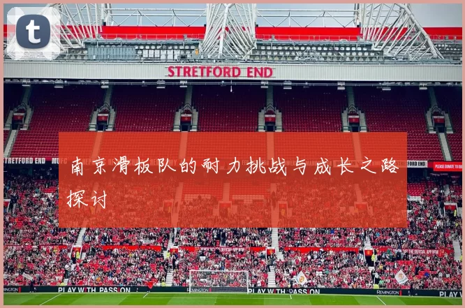 南京滑板队的耐力挑战与成长之路探讨