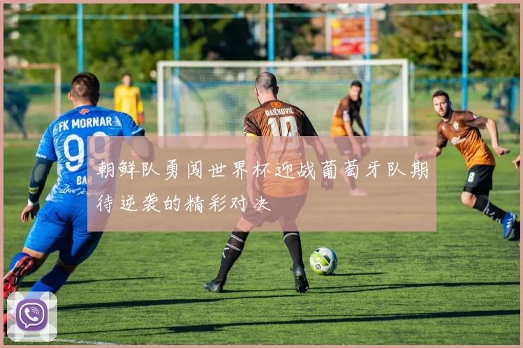 朝鲜队勇闯世界杯迎战葡萄牙队期待逆袭的精彩对决
