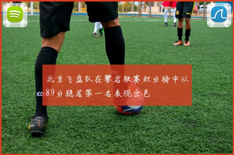 北京飞盘队在攀岩联赛积分榜中以89分稳居第一名表现出色