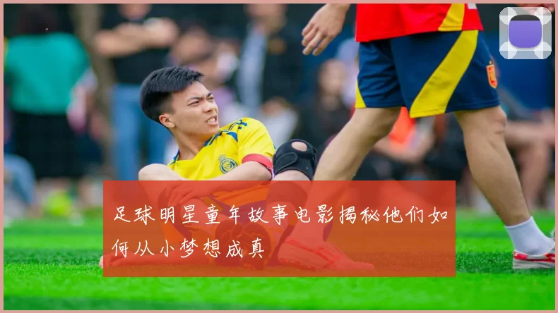 足球明星童年故事电影揭秘他们如何从小梦想成真