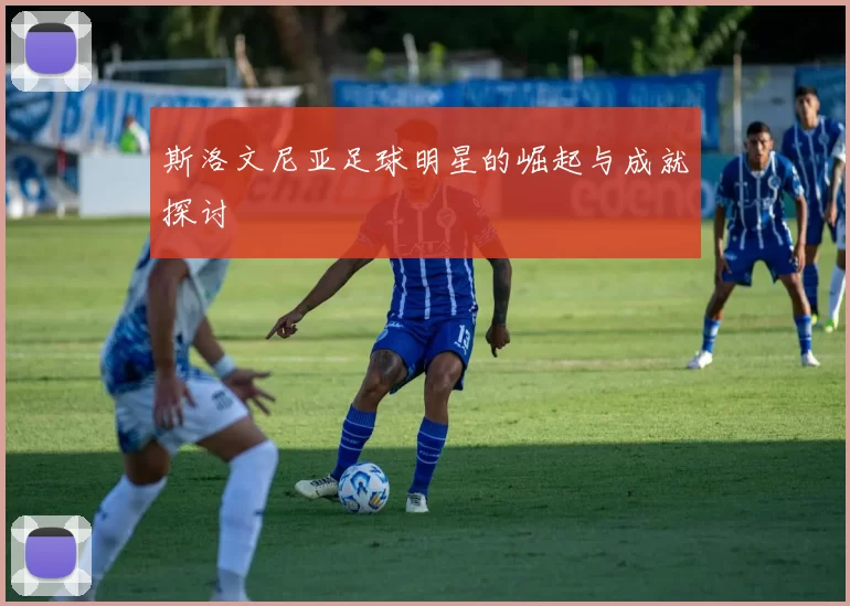 斯洛文尼亚足球明星的崛起与成就探讨