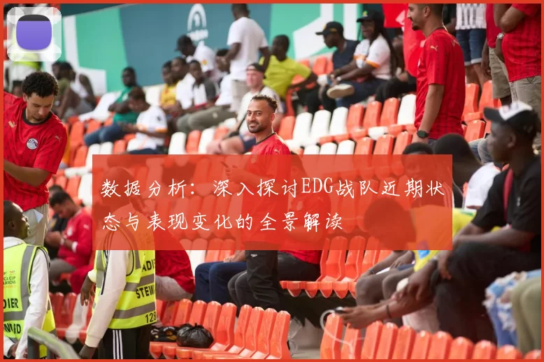 数据分析：深入探讨EDG战队近期状态与表现变化的全景解读