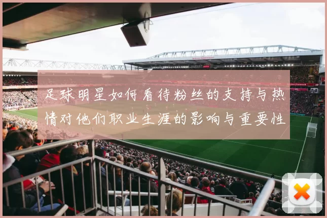 足球明星如何看待粉丝的支持与热情对他们职业生涯的影响与重要性