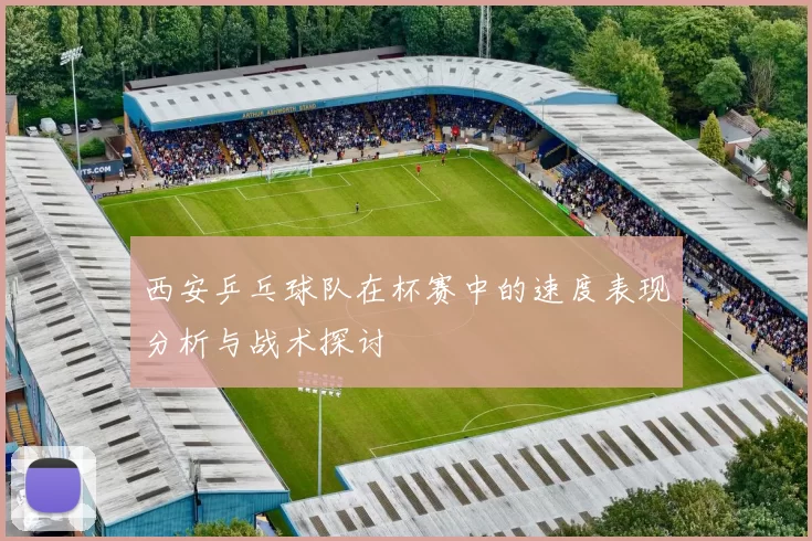 西安乒乓球队在杯赛中的速度表现分析与战术探讨