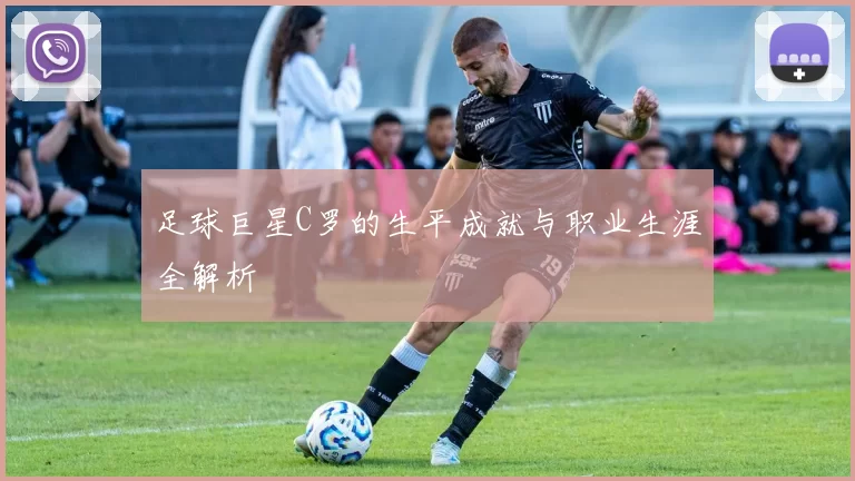 足球巨星C罗的生平成就与职业生涯全解析
