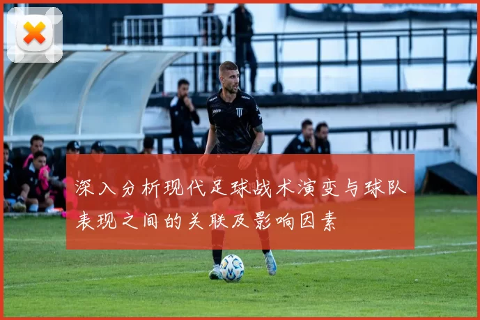 深入分析现代足球战术演变与球队表现之间的关联及影响因素