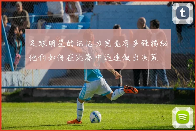 足球明星的记忆力究竟有多强揭秘他们如何在比赛中迅速做出决策