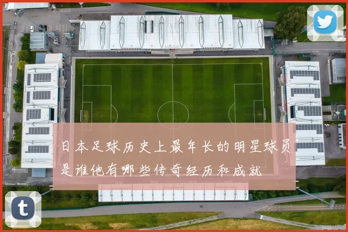 日本足球历史上最年长的明星球员是谁他有哪些传奇经历和成就