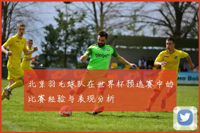 北京羽毛球队在世界杯预选赛中的比赛经验与表现分析