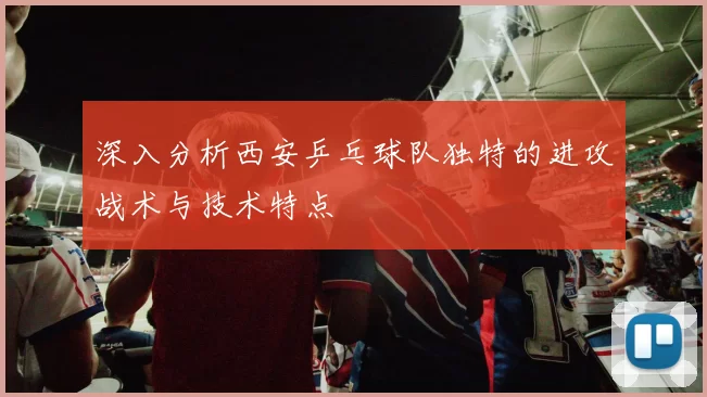 深入分析西安乒乓球队独特的进攻战术与技术特点