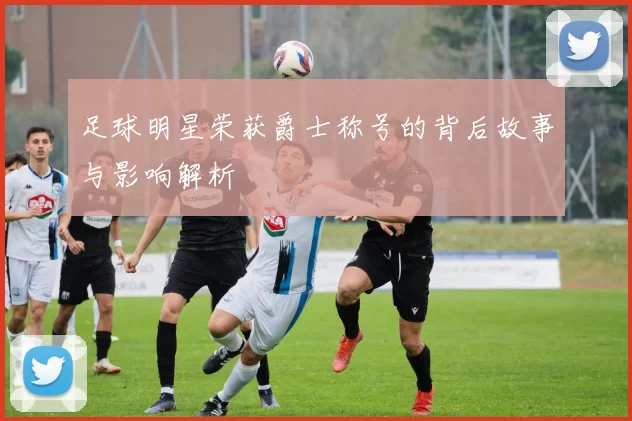 足球明星荣获爵士称号的背后故事与影响解析