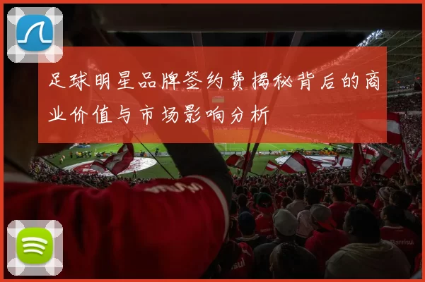 足球明星品牌签约费揭秘背后的商业价值与市场影响分析