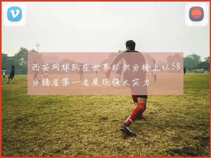 西安网球队在世界杯积分榜上以58分稳居第一名展现强大实力