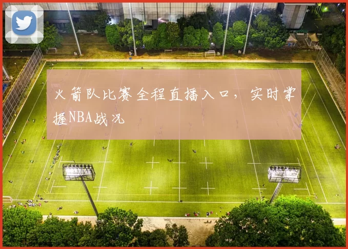 火箭队比赛全程直播入口，实时掌握NBA战况