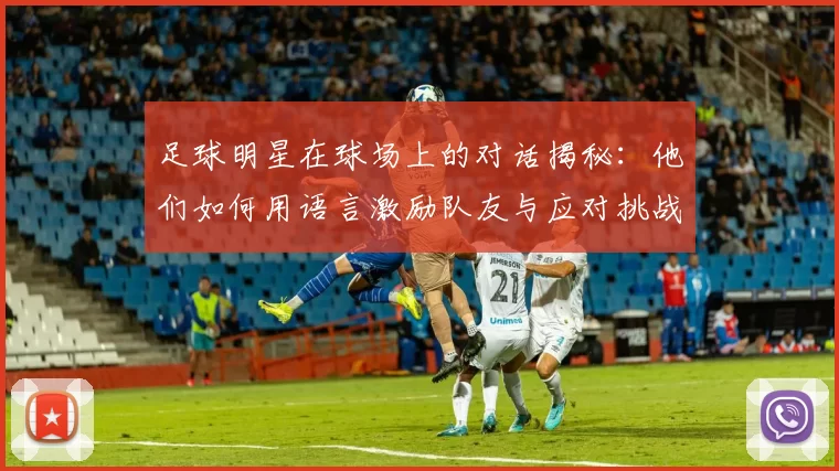 足球明星在球场上的对话揭秘：他们如何用语言激励队友与应对挑战